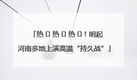 热 ҈ 热 ҈ 热 ҈！明起河南多地上演高温“持久战”