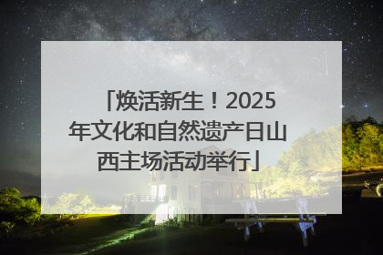 焕活新生！2025年文化和自然遗产日山西主场活动举行
