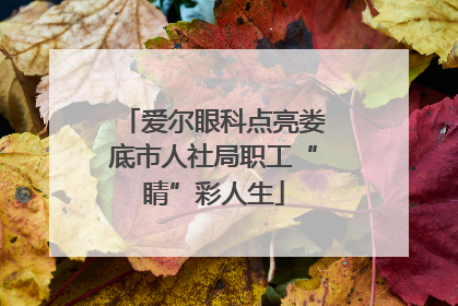 爱尔眼科点亮娄底市人社局职工“睛”彩人生