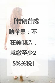 特朗普威胁苹果：不在美制造，就缴至少25%关税