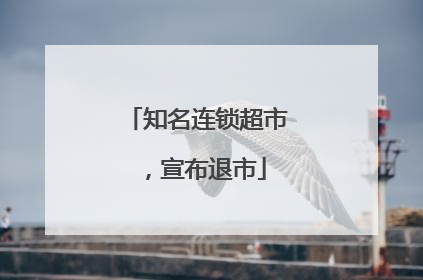 知名连锁超市，宣布退市