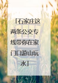 石家庄这两条公交专线带你在家门口游山玩水