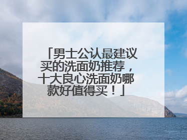 男士公认最建议买的洗面奶推荐，十大良心洗面奶哪款好值得买！