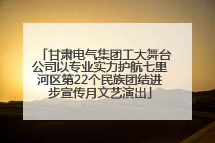甘肃电气集团工大舞台公司以专业实力护航七里河区第22个民族团结进步宣传月文艺演出