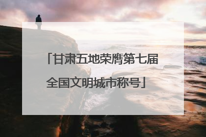 甘肃五地荣膺第七届全国文明城市称号