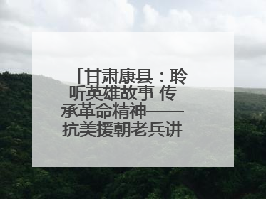 甘肃康县：聆听英雄故事 传承革命精神——抗美援朝老兵讲故事进军营