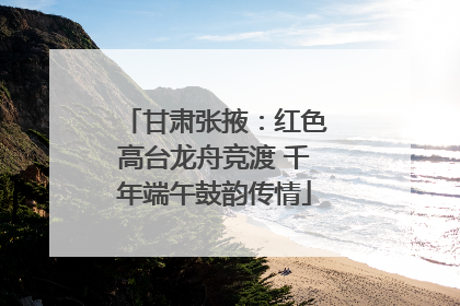 甘肃张掖：红色高台龙舟竞渡 千年端午鼓韵传情