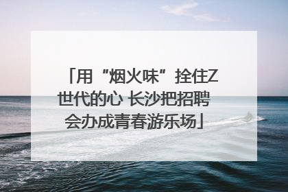 用“烟火味”拴住Z世代的心 长沙把招聘会办成青春游乐场