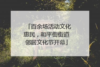 百余场活动文化惠民，和平街街道邻居文化节开幕