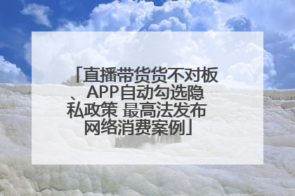 直播带货货不对板、APP自动勾选隐私政策 最高法发布网络消费案例