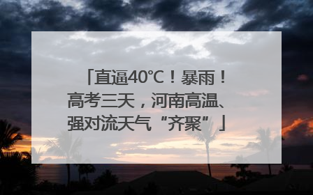 直逼40℃！暴雨！高考三天，河南高温、强对流天气“齐聚”