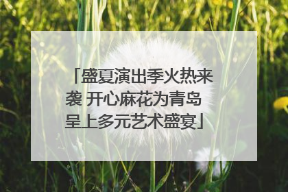 盛夏演出季火热来袭 开心麻花为青岛呈上多元艺术盛宴