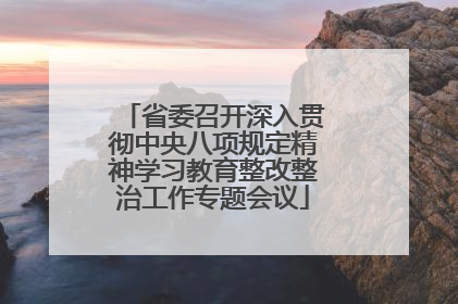 省委召开深入贯彻中央八项规定精神学习教育整改整治工作专题会议