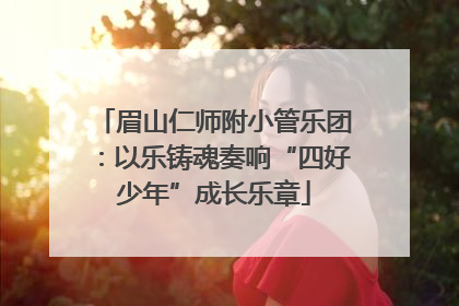 眉山仁师附小管乐团：以乐铸魂奏响“四好少年”成长乐章