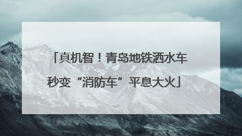 真机智！青岛地铁洒水车秒变“消防车”平息大火
