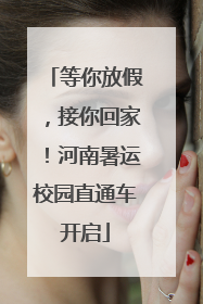 等你放假，接你回家！河南暑运校园直通车开启