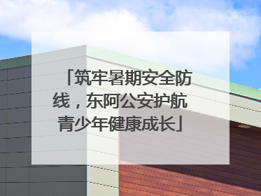筑牢暑期安全防线，东阿公安护航青少年健康成长