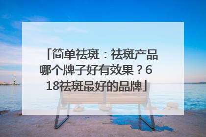 简单祛斑：祛斑产品哪个牌子好有效果？618祛斑最好的品牌