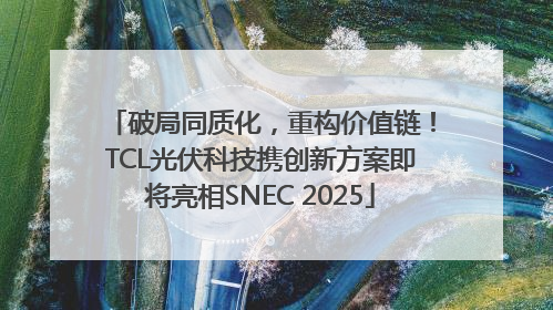 破局同质化，重构价值链！TCL光伏科技携创新方案即将亮相SNEC 2025