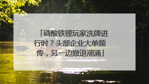 磷酸铁锂玩家洗牌进行时？头部企业大单频传，另一边撤退潮涌