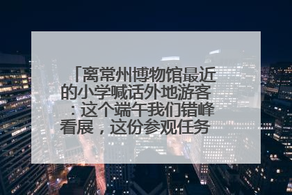 离常州博物馆最近的小学喊话外地游客：这个端午我们错峰看展，这份参观任务单赶快收藏