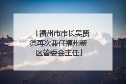 福州市市长吴贤德再次兼任福州新区管委会主任