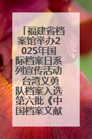 福建省档案馆举办2025年国际档案日系列宣传活动 台湾义勇队档案入选第六批《中国档案文献遗产名录》
