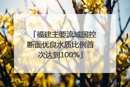 福建主要流域国控断面优良水质比例首次达到100%