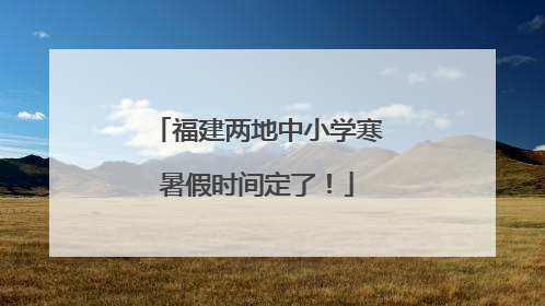 福建两地中小学寒暑假时间定了！