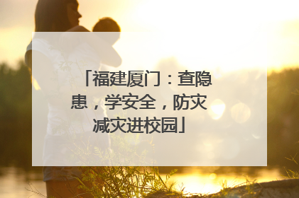 福建厦门：查隐患，学安全，防灾减灾进校园