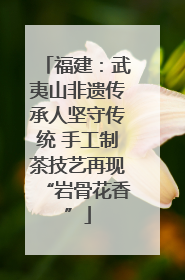 福建：武夷山非遗传承人坚守传统 手工制茶技艺再现“岩骨花香”