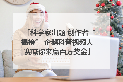 科学家出题 创作者“揭榜” 企鹅科普视频大赛喊你来赢百万奖金