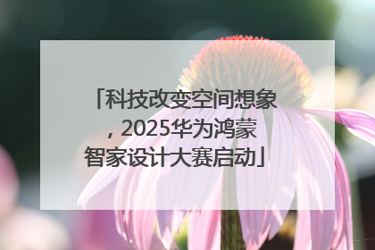 科技改变空间想象，2025华为鸿蒙智家设计大赛启动