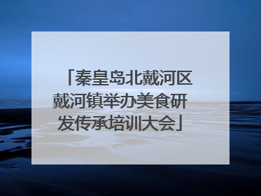秦皇岛北戴河区戴河镇举办美食研发传承培训大会