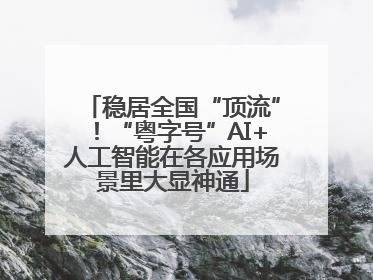 稳居全国“顶流”！“粤字号”AI+人工智能在各应用场景里大显神通