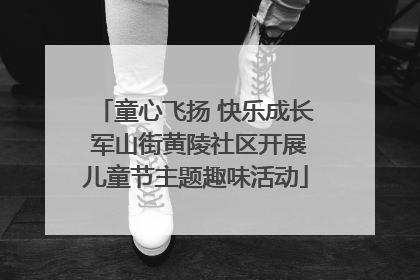 童心飞扬 快乐成长 军山街黄陵社区开展儿童节主题趣味活动