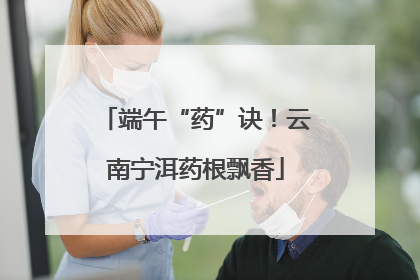 端午“药”诀！云南宁洱药根飘香