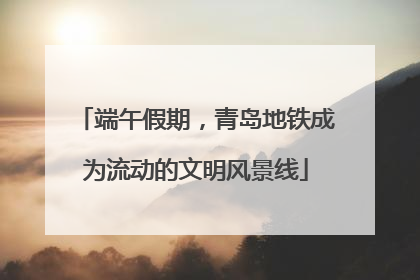 端午假期，青岛地铁成为流动的文明风景线