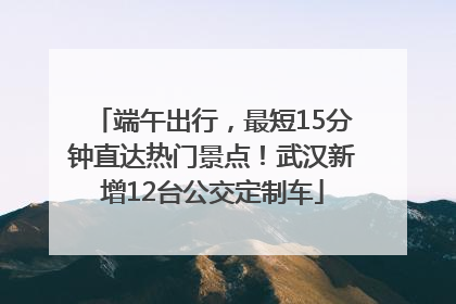 端午出行，最短15分钟直达热门景点！武汉新增12台公交定制车