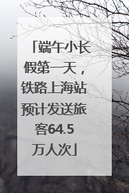 端午小长假第一天，铁路上海站预计发送旅客64.5万人次