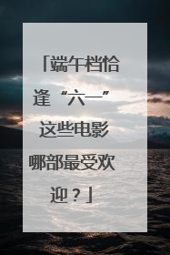 端午档恰逢“六一” 这些电影哪部最受欢迎？