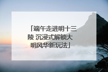 端午走进明十三陵 沉浸式解锁大明风华新玩法