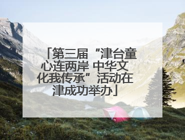 第三届“津台童心连两岸 中华文化我传承”活动在津成功举办