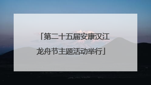 第二十五届安康汉江龙舟节主题活动举行