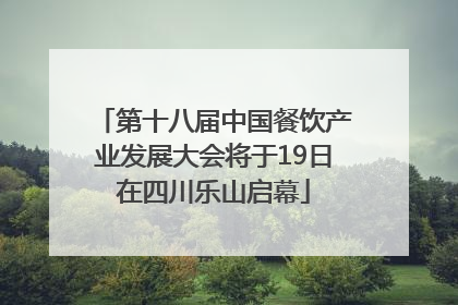 第十八届中国餐饮产业发展大会将于19日在四川乐山启幕