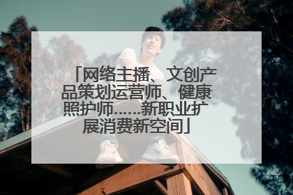 网络主播、文创产品策划运营师、健康照护师……新职业扩展消费新空间