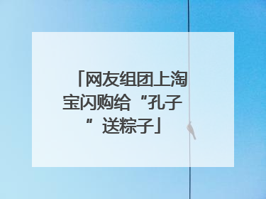 网友组团上淘宝闪购给“孔子”送粽子