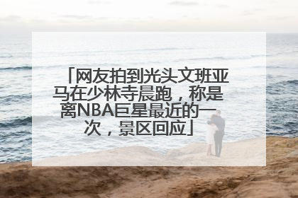 网友拍到光头文班亚马在少林寺晨跑，称是离NBA巨星最近的一次，景区回应