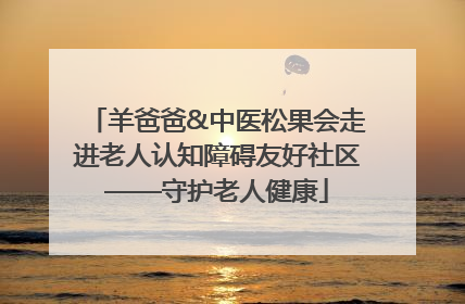 羊爸爸&中医松果会走进老人认知障碍友好社区——守护老人健康
