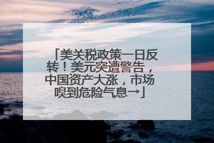 美关税政策一日反转！美元突遭警告，中国资产大涨，市场嗅到危险气息→